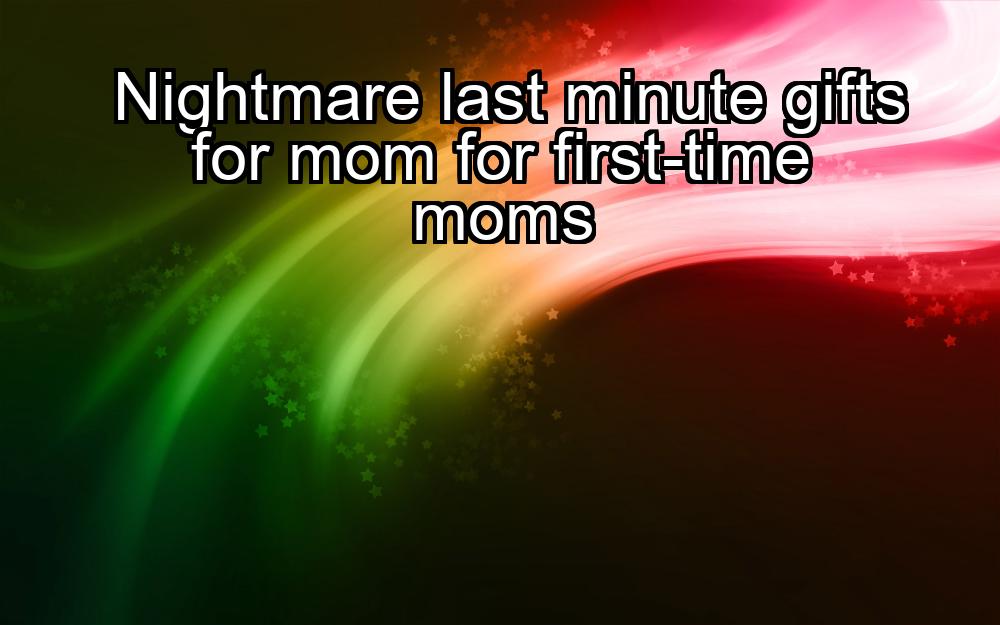 nightmare-last-minute-gifts-for-mom-for-first-time-moms-1737423954-1