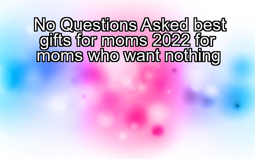 no-questions-asked-best-gifts-for-moms-2022-for-moms-who-want-nothing-1737473788-1