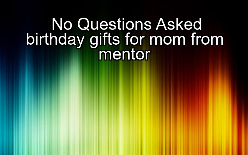 no-questions-asked-birthday-gifts-for-mom-from-mentor-1737394179-1