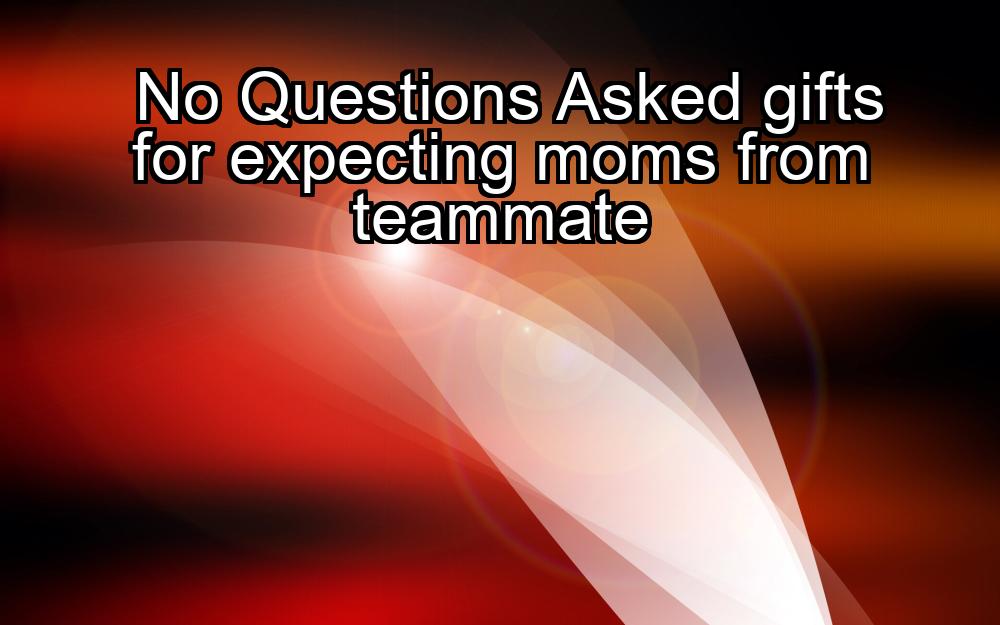 no-questions-asked-gifts-for-expecting-moms-from-teammate-1737338727-1