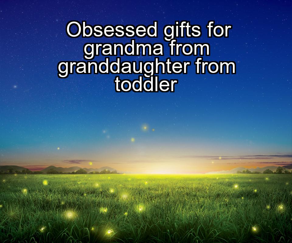 obsessed-gifts-for-grandma-from-granddaughter-from-toddler-1737346552-1