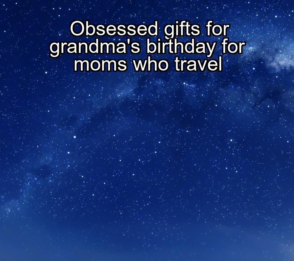 obsessed-gifts-for-grandmas-birthday-for-moms-who-travel-1737441041-1