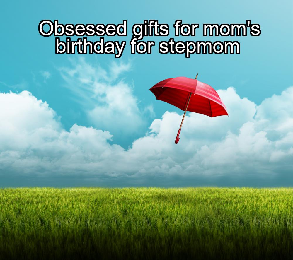 obsessed-gifts-for-moms-birthday-for-stepmom-1737419343-1