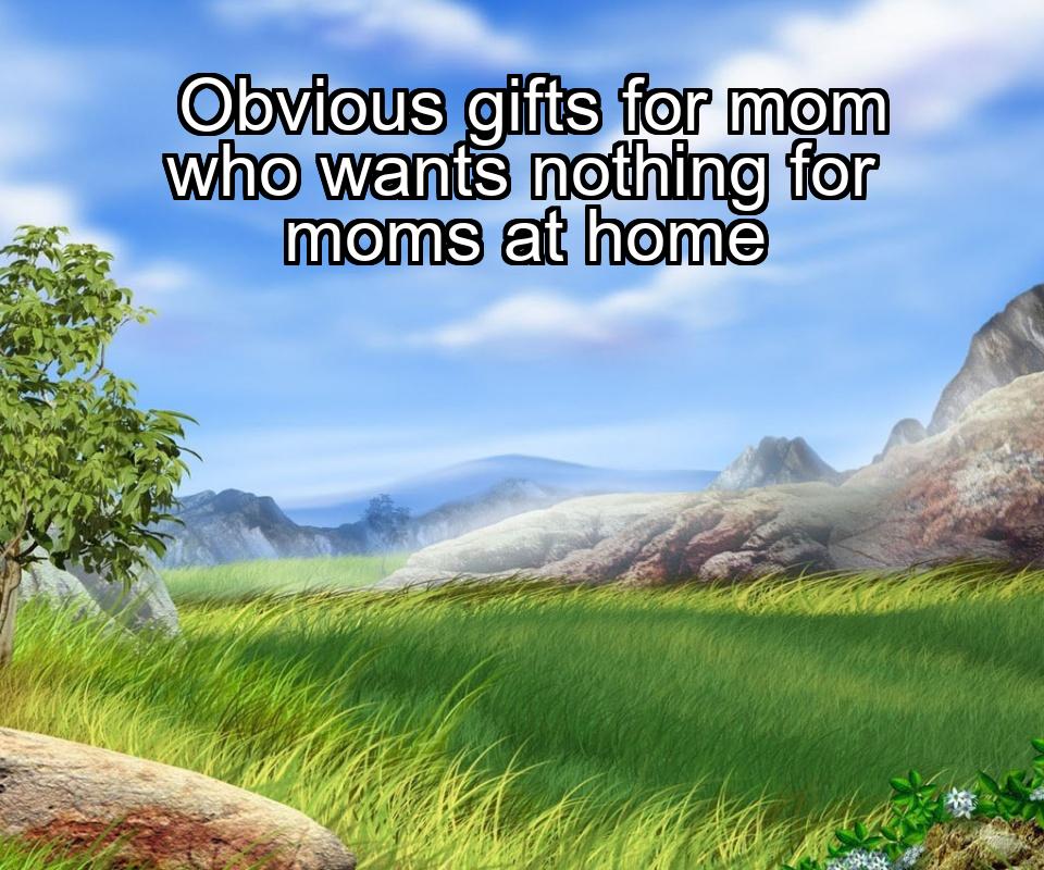 obvious-gifts-for-mom-who-wants-nothing-for-moms-at-home-1737382534-1