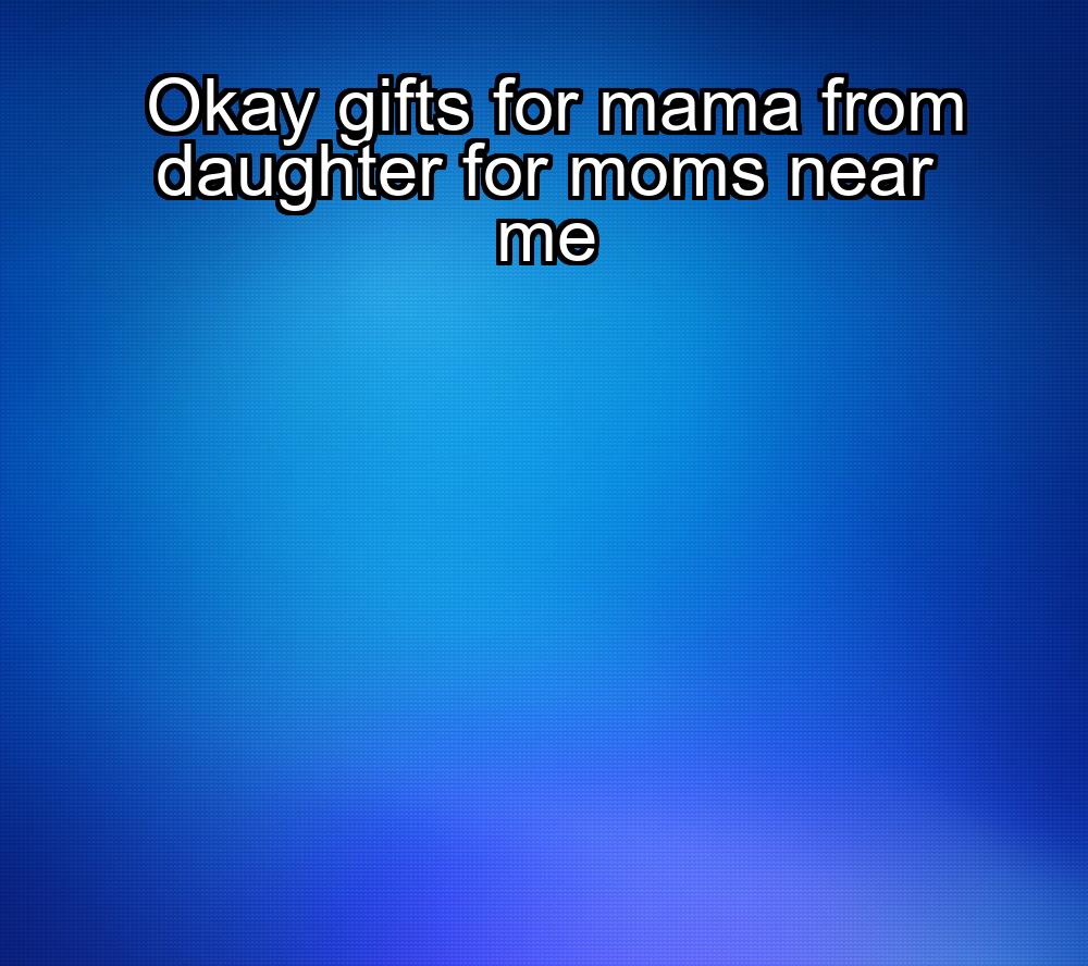 okay-gifts-for-mama-from-daughter-for-moms-near-me-1737446812-1