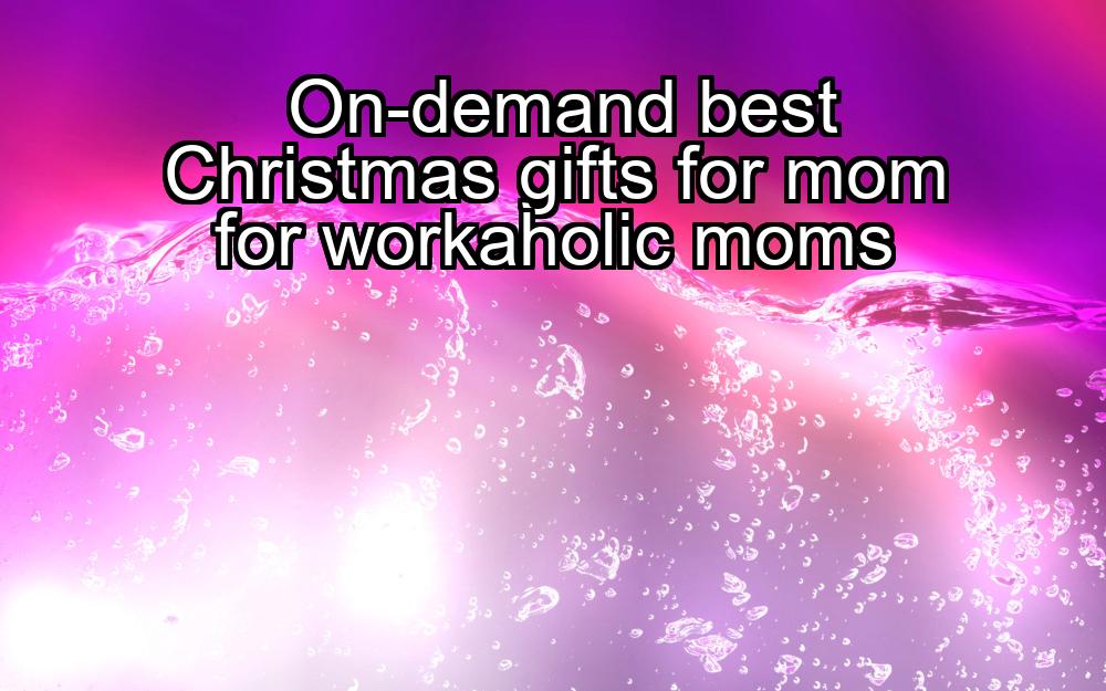 on-demand-best-christmas-gifts-for-mom-for-workaholic-moms-1737438340-1