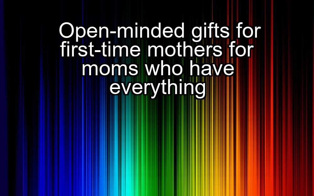 open-minded-gifts-for-first-time-mothers-for-moms-who-have-everything-1737344772-1