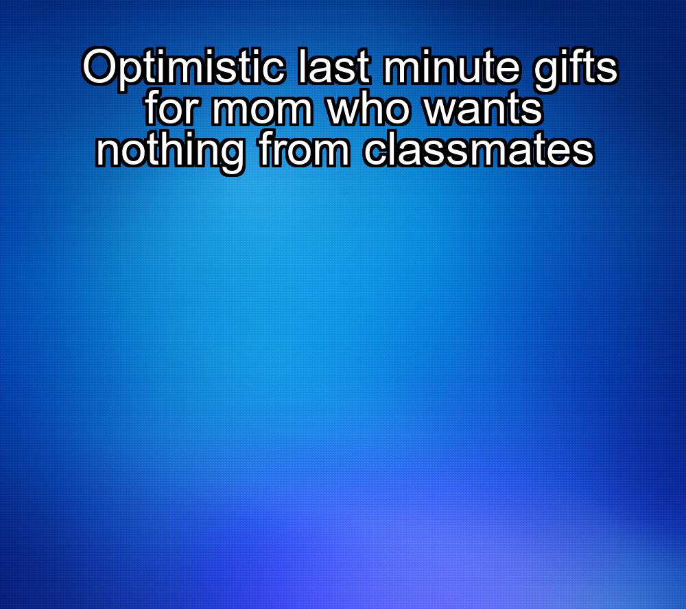 optimistic-last-minute-gifts-for-mom-who-wants-nothing-from-classmates-1737347443-1