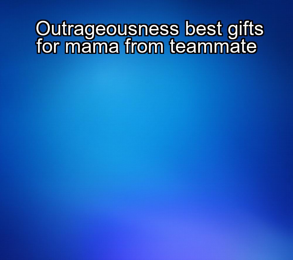 outrageousness-best-gifts-for-mama-from-teammate-1737332121-1