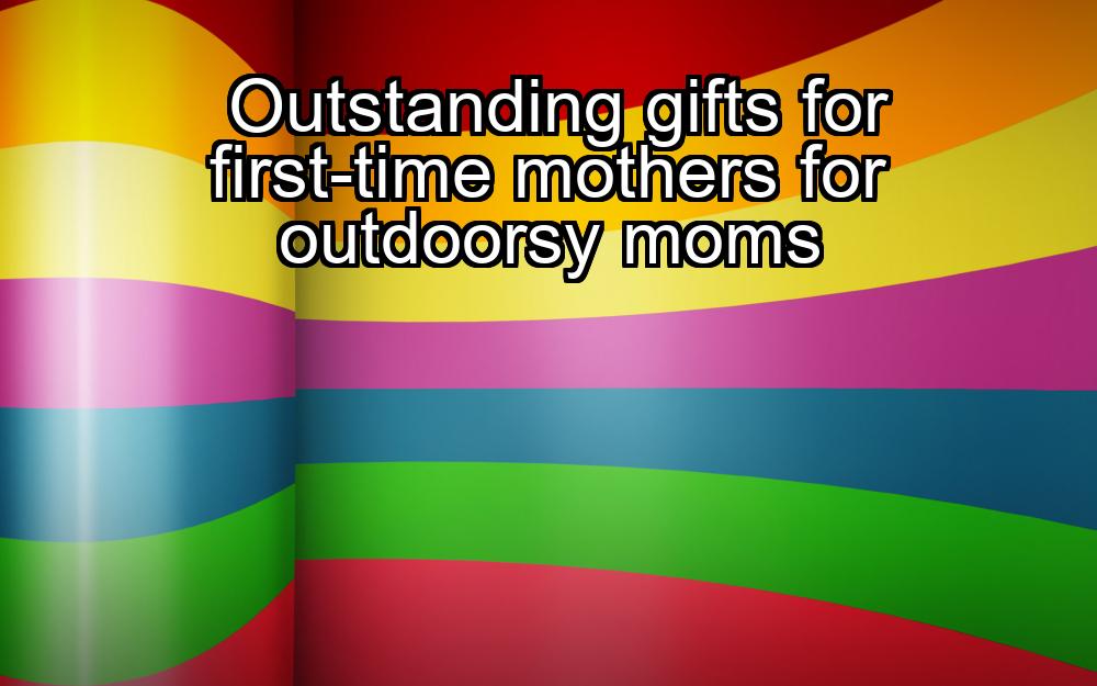 outstanding-gifts-for-first-time-mothers-for-outdoorsy-moms-1737419501-1