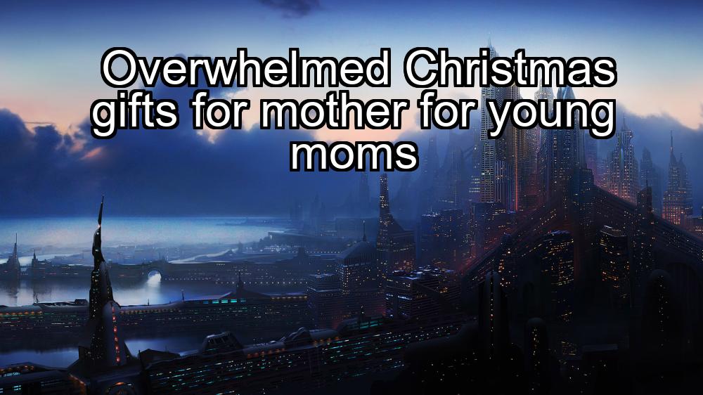 overwhelmed-christmas-gifts-for-mother-for-young-moms-1737426072-1