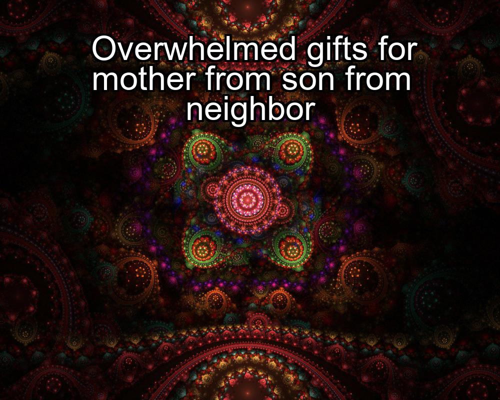 overwhelmed-gifts-for-mother-from-son-from-neighbor-1737405381-1