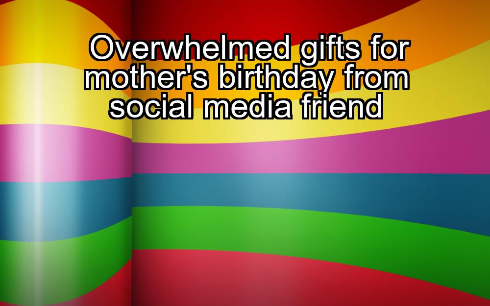 overwhelmed-gifts-for-mothers-birthday-from-social-media-friend-1737459362-1