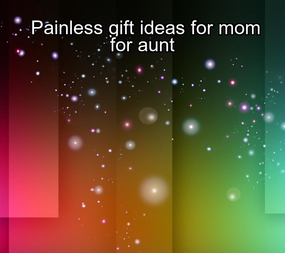 painless-gift-ideas-for-mom-for-aunt-1737429209-1