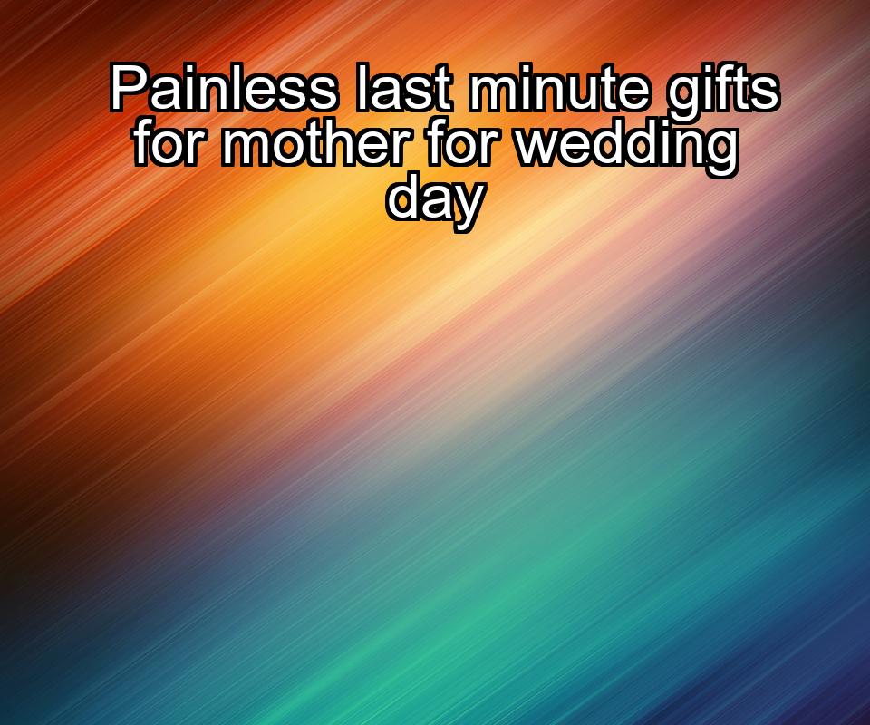 painless-last-minute-gifts-for-mother-for-wedding-day-1737434788-1