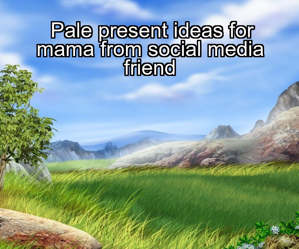 pale-present-ideas-for-mama-from-social-media-friend-1737386123-1