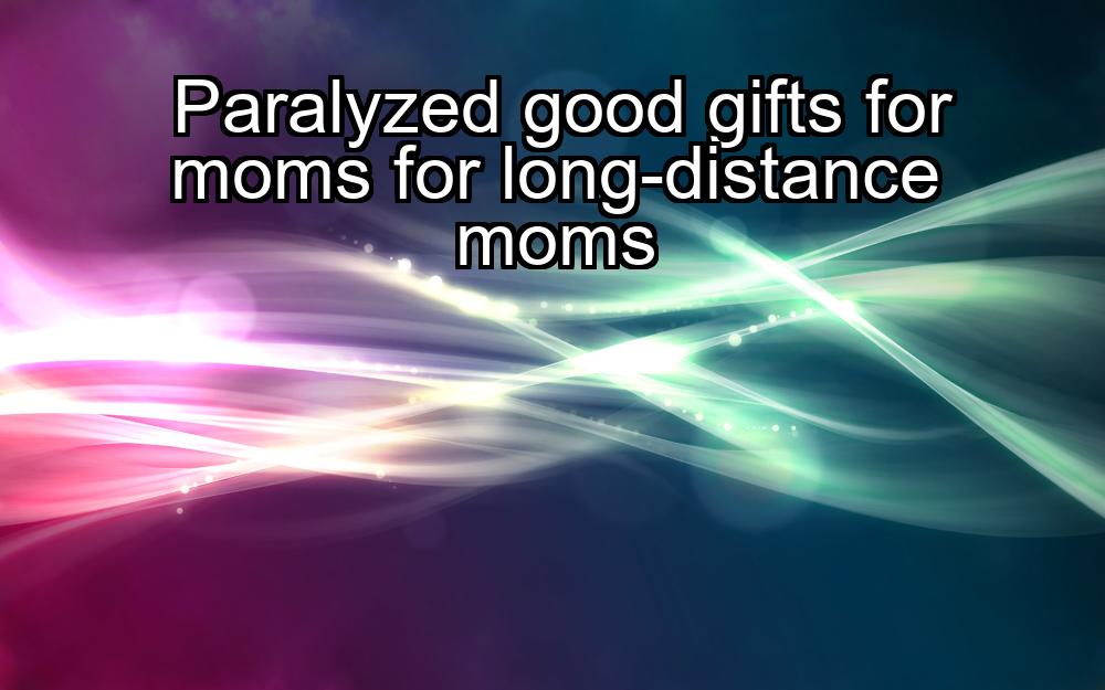 paralyzed-good-gifts-for-moms-for-long-distance-moms-1737390929-1