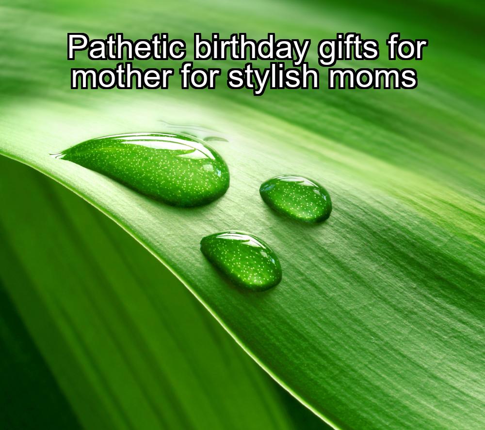 pathetic-birthday-gifts-for-mother-for-stylish-moms-1737341720-1