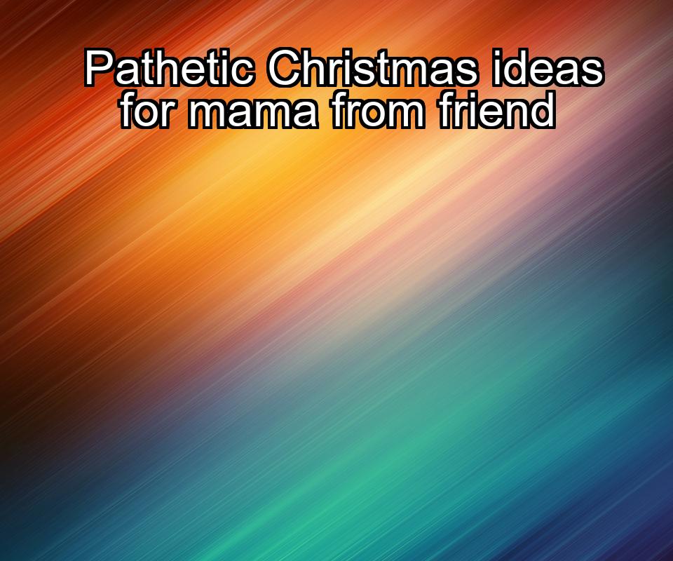 pathetic-christmas-ideas-for-mama-from-friend-1737371731-1