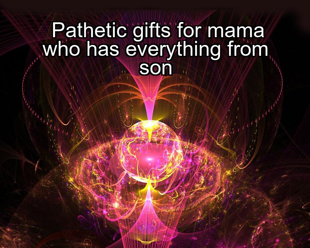 pathetic-gifts-for-mama-who-has-everything-from-son-1737348611-1