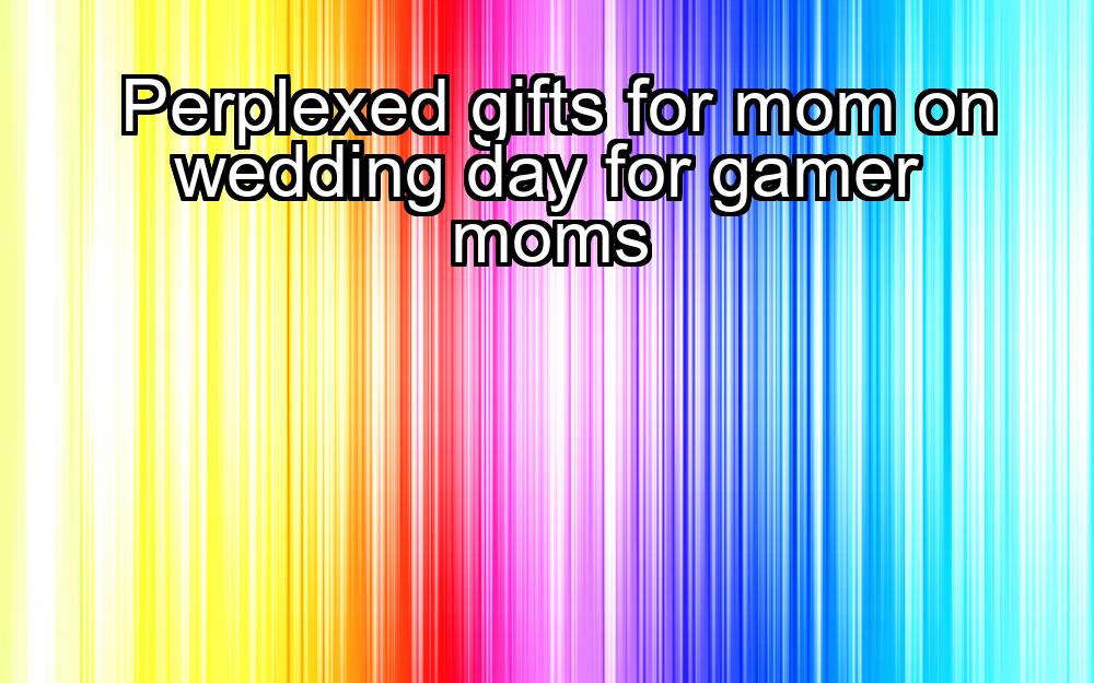 perplexed-gifts-for-mom-on-wedding-day-for-gamer-moms-1737366028-1