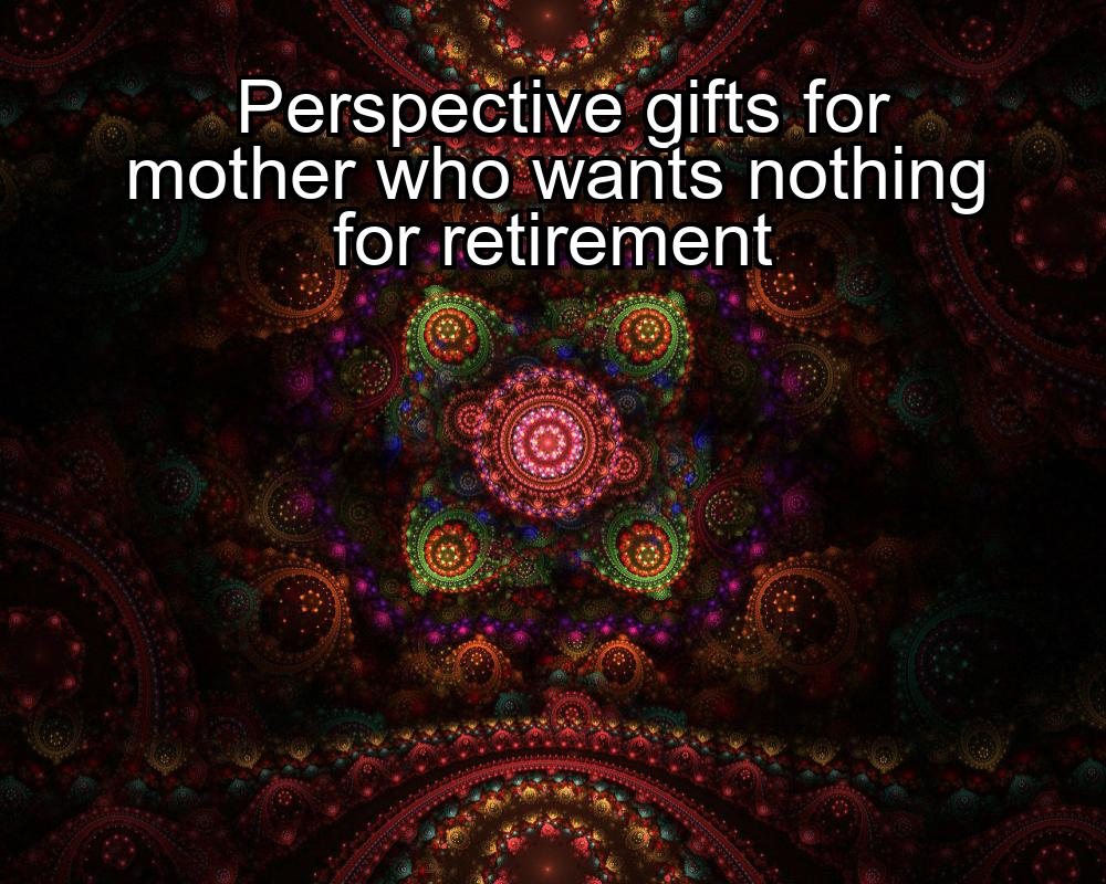 perspective-gifts-for-mother-who-wants-nothing-for-retirement-1737420935-1