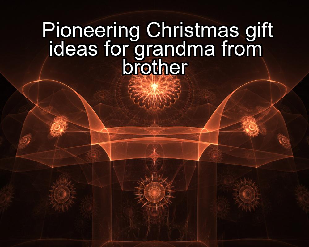 pioneering-christmas-gift-ideas-for-grandma-from-brother-1737437743-1