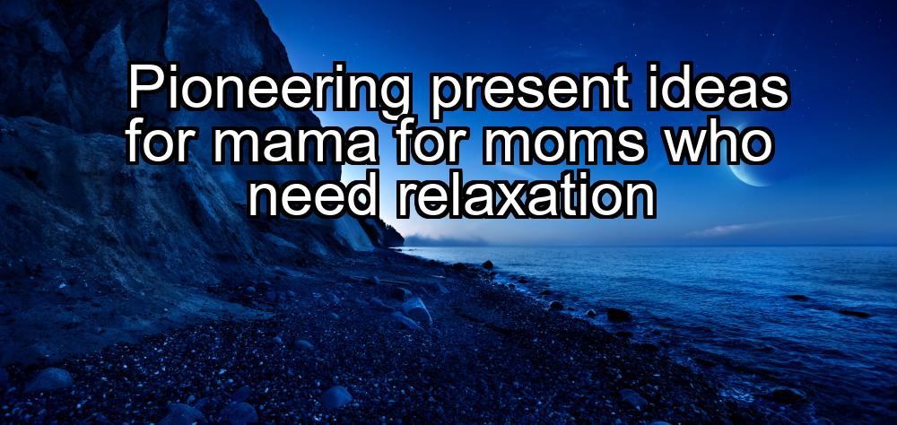 pioneering-present-ideas-for-mama-for-moms-who-need-relaxation-1737353504-1