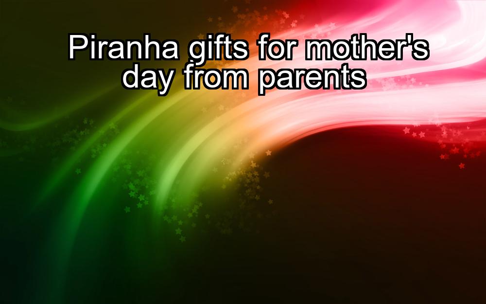 piranha-gifts-for-mothers-day-from-parents-1737459931-1