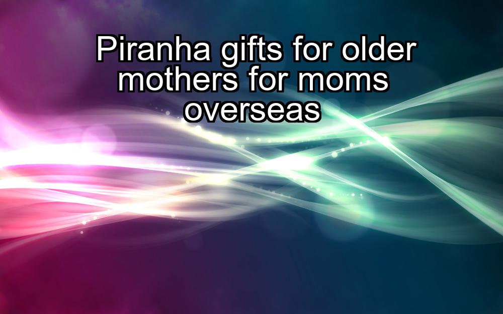 piranha-gifts-for-older-mothers-for-moms-overseas-1737436522-1