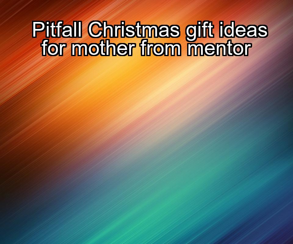 pitfall-christmas-gift-ideas-for-mother-from-mentor-1737356121-1