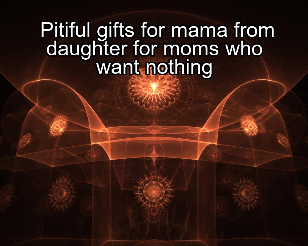 pitiful-gifts-for-mama-from-daughter-for-moms-who-want-nothing-1737364275-1