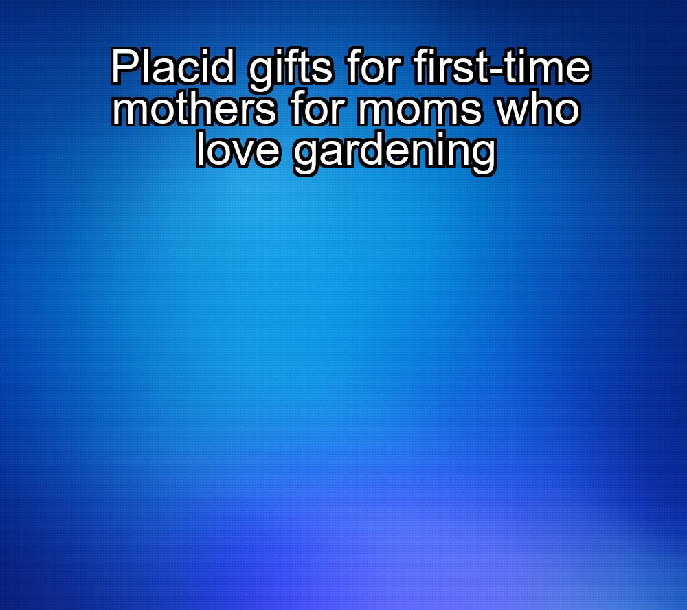 placid-gifts-for-first-time-mothers-for-moms-who-love-gardening-1737466529-1