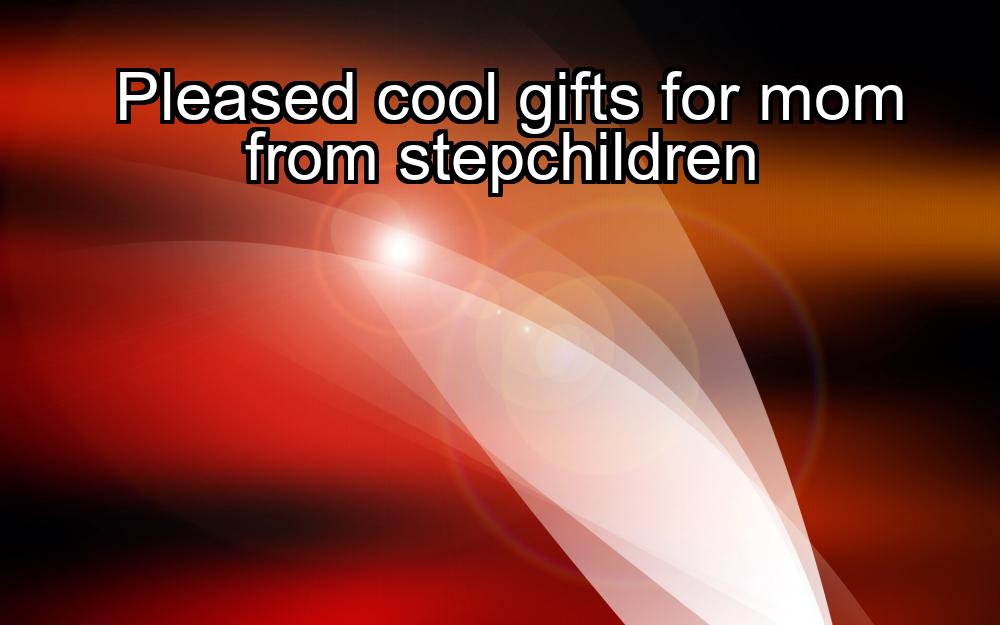 pleased-cool-gifts-for-mom-from-stepchildren-1737468663-1