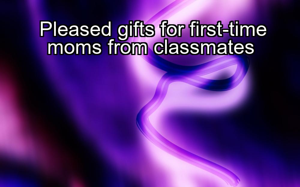 pleased-gifts-for-first-time-moms-from-classmates-1737354114-1