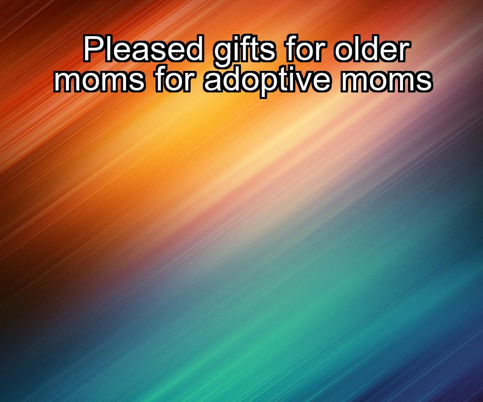 pleased-gifts-for-older-moms-for-adoptive-moms-1737384040-1