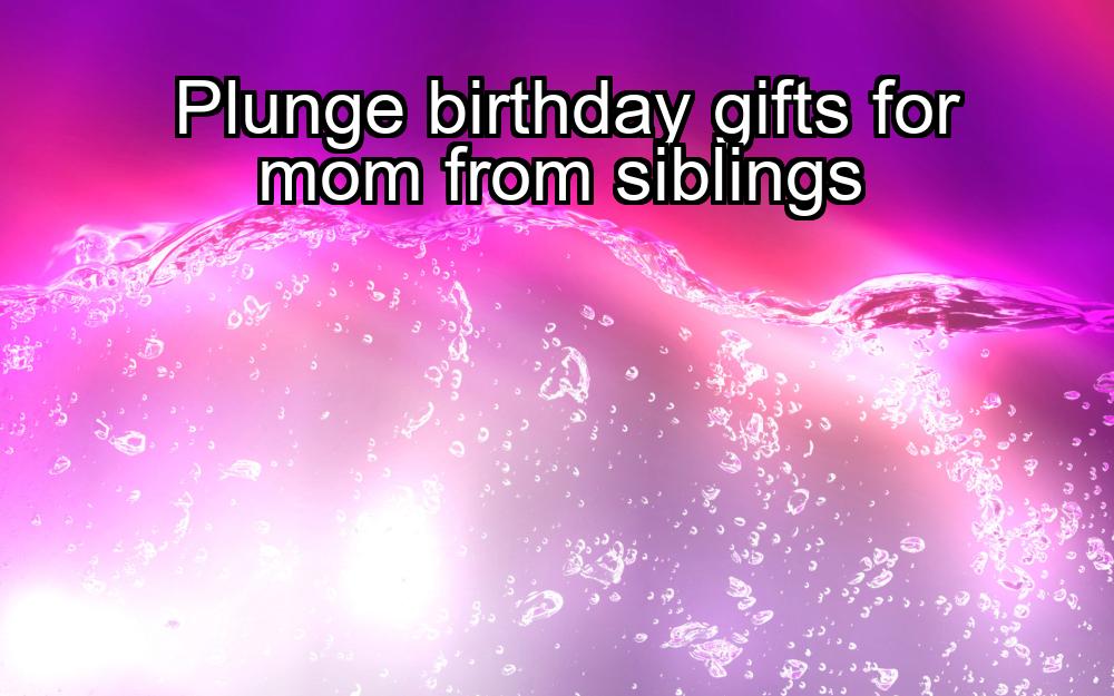 plunge-birthday-gifts-for-mom-from-siblings-1737360140-1