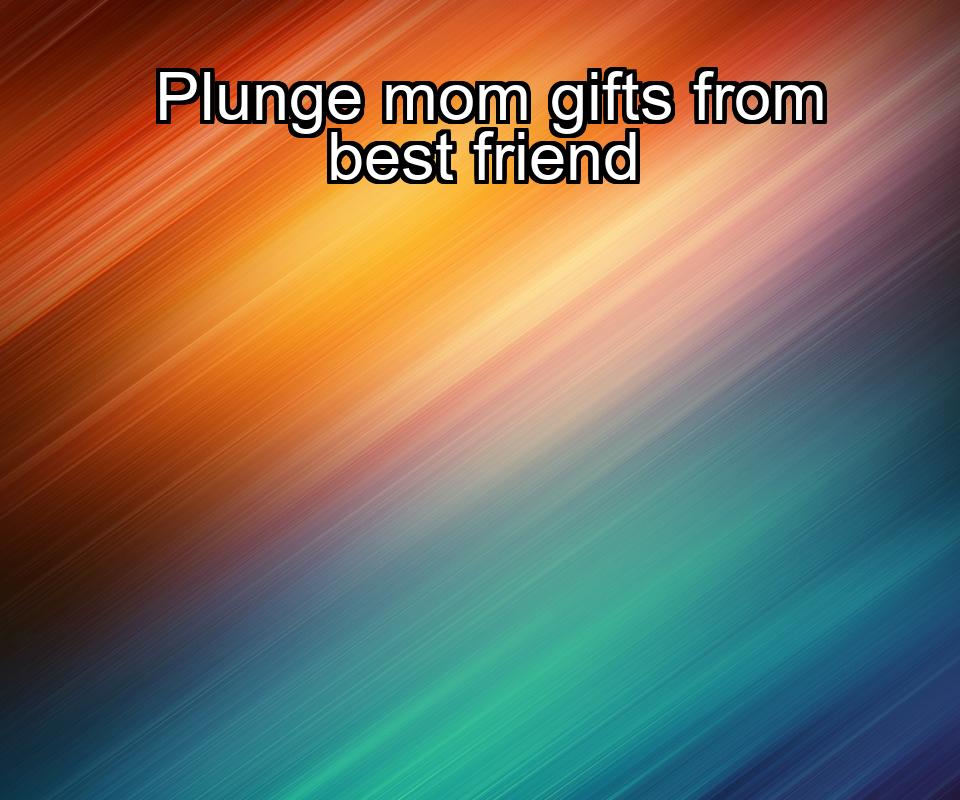 plunge-mom-gifts-from-best-friend-1737398440-1