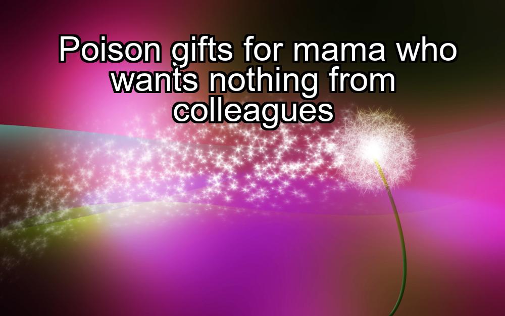 poison-gifts-for-mama-who-wants-nothing-from-colleagues-1737366024-1