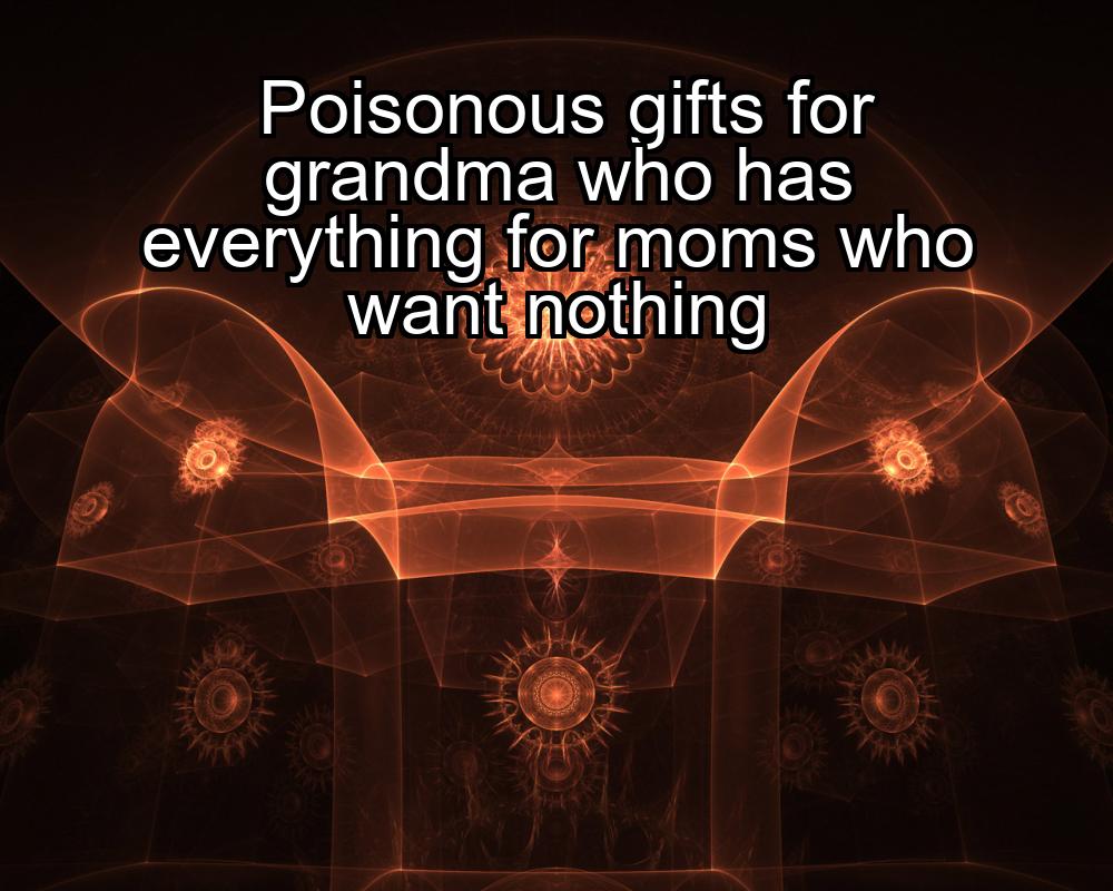 poisonous-gifts-for-grandma-who-has-everything-for-moms-who-want-nothing-1737447938-1