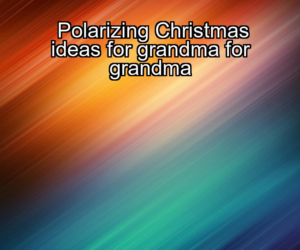 polarizing-christmas-ideas-for-grandma-for-grandma-1737349277-1