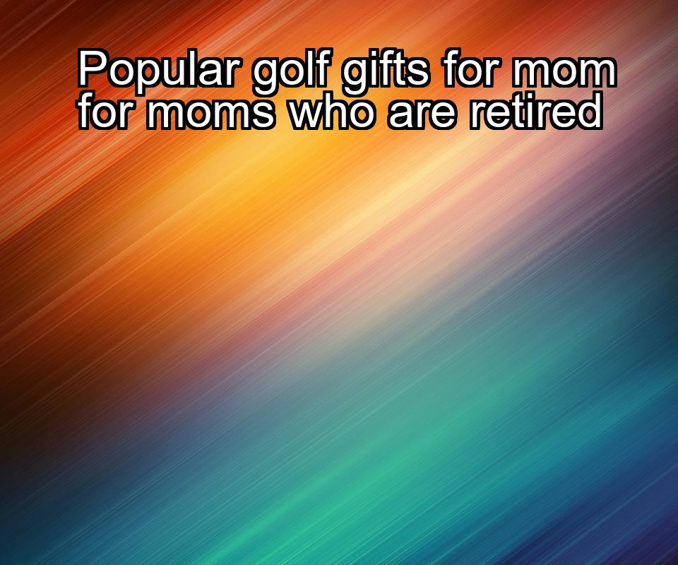 popular-golf-gifts-for-mom-for-moms-who-are-retired-1737458729-1