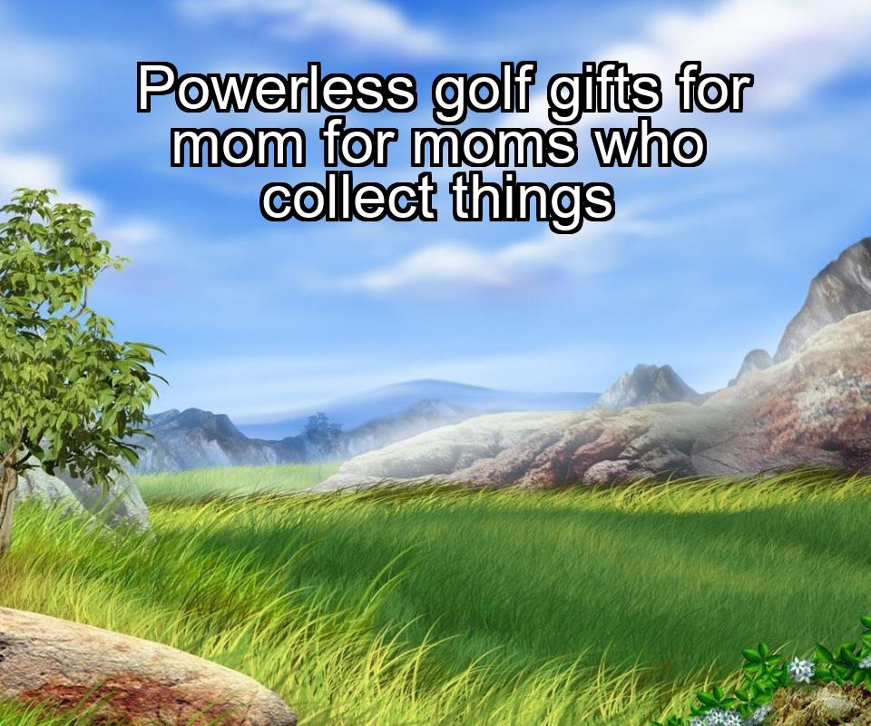 powerless-golf-gifts-for-mom-for-moms-who-collect-things-1737334052-1