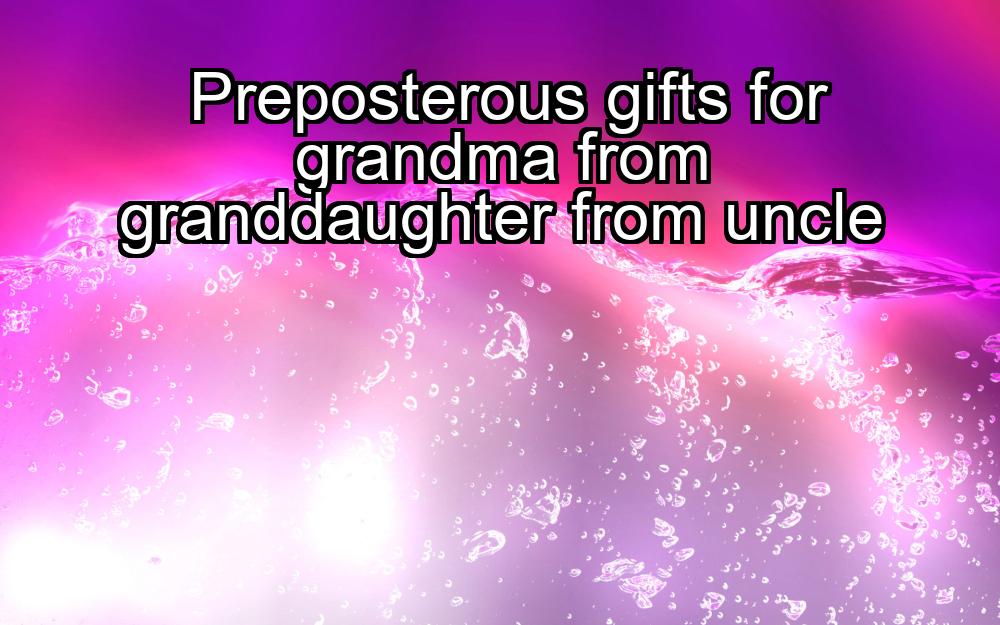 preposterous-gifts-for-grandma-from-granddaughter-from-uncle-1737391835-1