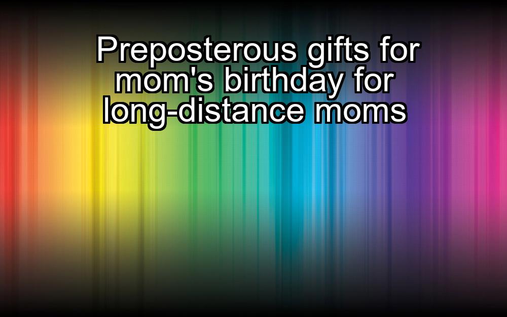 preposterous-gifts-for-moms-birthday-for-long-distance-moms-1737434556-1