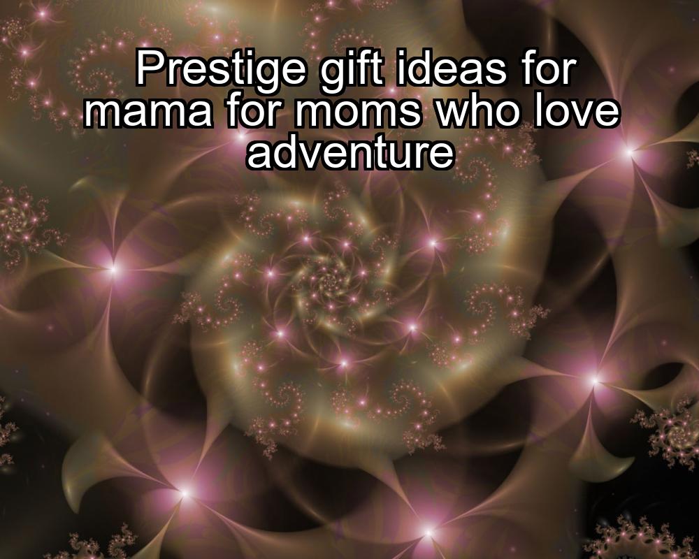 prestige-gift-ideas-for-mama-for-moms-who-love-adventure-1737370820-1