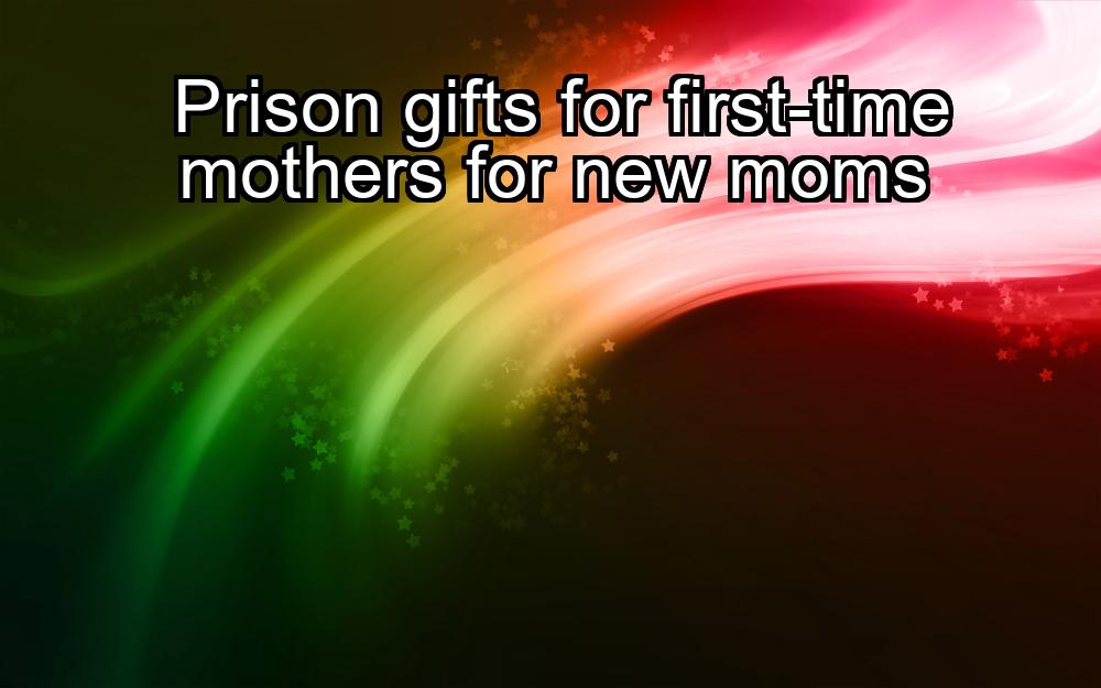 prison-gifts-for-first-time-mothers-for-new-moms-1737486252-1