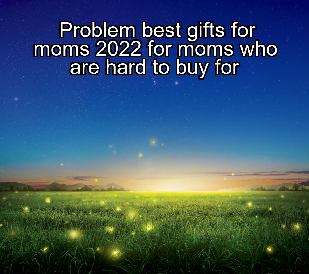 problem-best-gifts-for-moms-2022-for-moms-who-are-hard-to-buy-for-1737370520-1