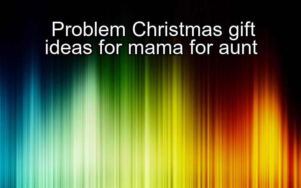 problem-christmas-gift-ideas-for-mama-for-aunt-1737398120-1