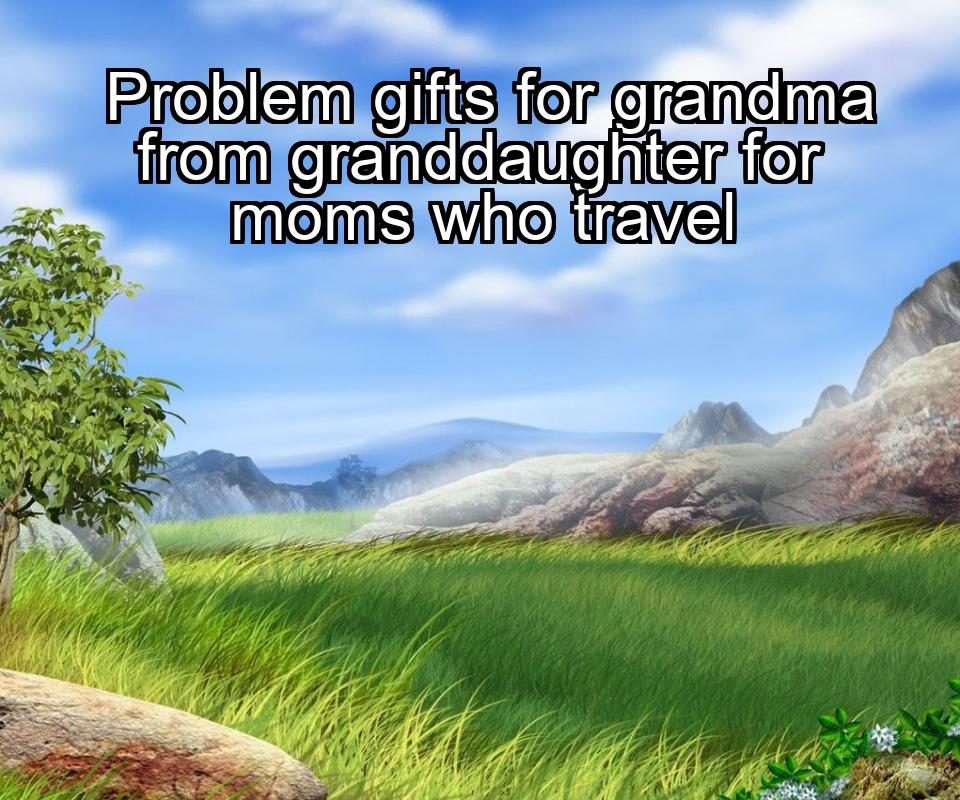 problem-gifts-for-grandma-from-granddaughter-for-moms-who-travel-1737470144-1